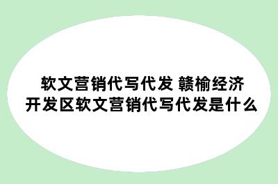 软文营销代写代发 赣榆经济开发区软文营销代写代发是什么